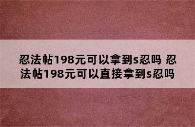 忍法帖198元可以拿到s忍吗 忍法帖198元可以直接拿到s忍吗